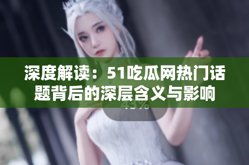 深度解讀：51吃瓜網熱門話題背后的深層含義與影響