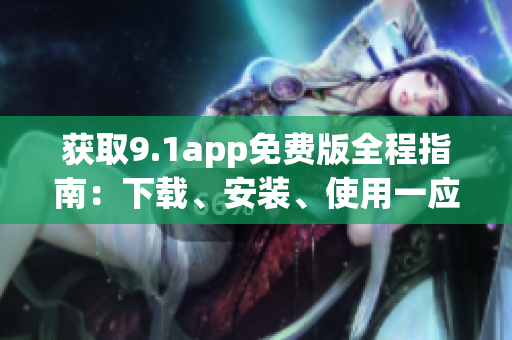 獲取9.1app免費(fèi)版全程指南：下載、安裝、使用一應(yīng)俱全