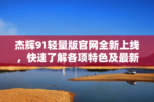 杰輝91輕量版官網(wǎng)全新上線，快速了解各項(xiàng)特色及最新優(yōu)惠活動(dòng)