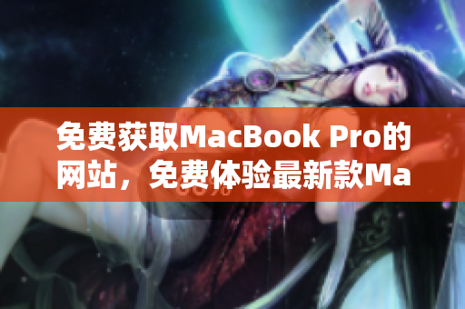 免費(fèi)獲取MacBook Pro的網(wǎng)站，免費(fèi)體驗(yàn)最新款MacBook Pro