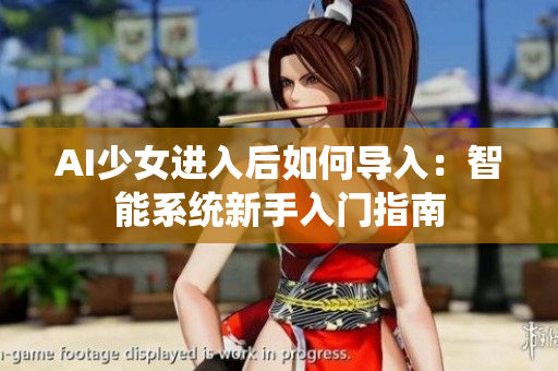 AI少女進(jìn)入后如何導(dǎo)入：智能系統(tǒng)新手入門指南