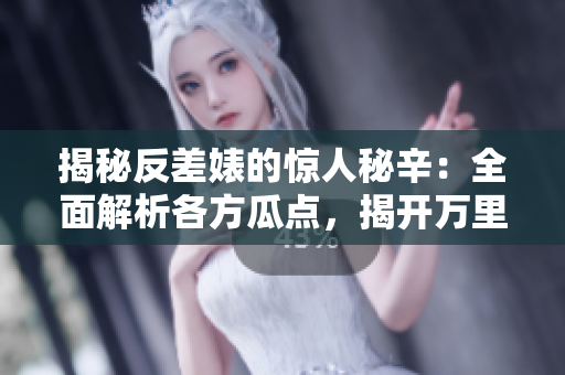 揭秘反差婊的驚人秘辛：全面解析各方瓜點，揭開萬里長征的神秘面紗