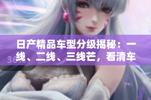 日產(chǎn)精品車型分級揭秘：一線、二線、三線芒，看清車界精英陣容