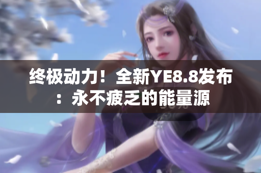 終極動力！全新YE8.8發(fā)布：永不疲乏的能量源