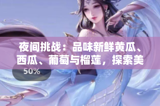 夜間挑戰(zhàn)：品味新鮮黃瓜、西瓜、葡萄與榴蓮，探索美味感官之旅