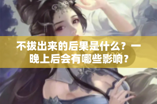 不拔出來的后果是什么？一晚上后會有哪些影響？