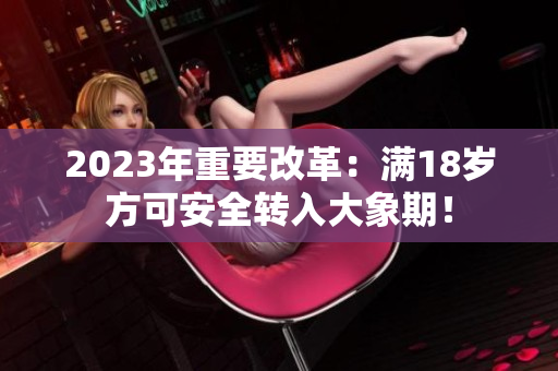 2023年重要改革：滿18歲方可安全轉(zhuǎn)入大象期！