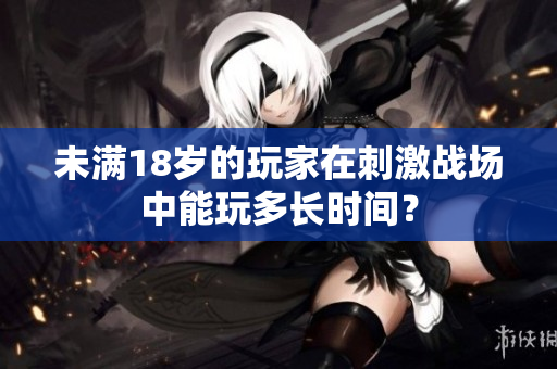 未滿18歲的玩家在刺激戰(zhàn)場(chǎng)中能玩多長(zhǎng)時(shí)間？