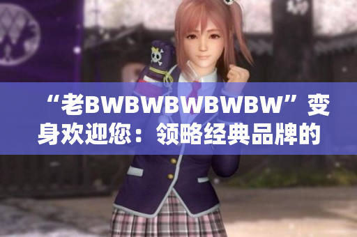 “老BWBWBWBWBW”變身歡迎您：領(lǐng)略經(jīng)典品牌的全新風(fēng)采