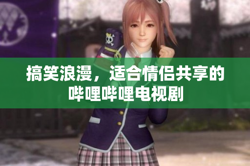 搞笑浪漫，適合情侶共享的嗶哩嗶哩電視劇