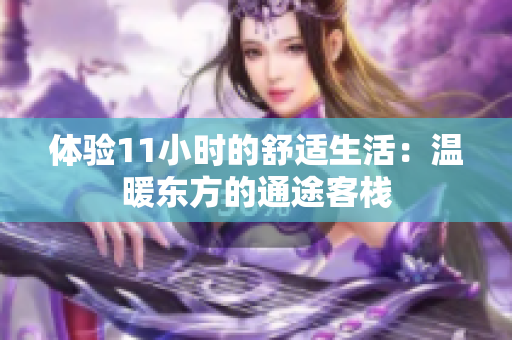 體驗(yàn)11小時(shí)的舒適生活：溫暖東方的通途客棧