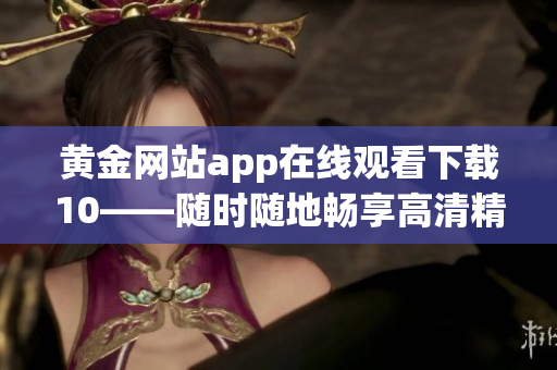 黃金網(wǎng)站app在線觀看下載10——隨時(shí)隨地暢享高清精彩內(nèi)容