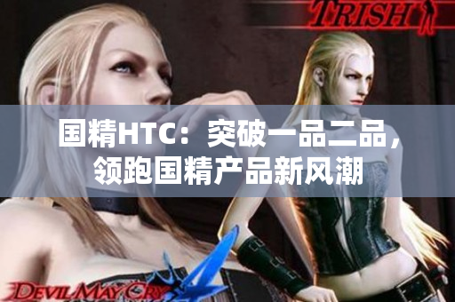 國精HTC：突破一品二品，領(lǐng)跑國精產(chǎn)品新風(fēng)潮