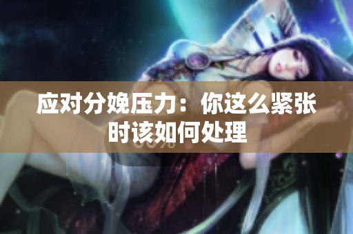 應(yīng)對(duì)分娩壓力：你這么緊張時(shí)該如何處理