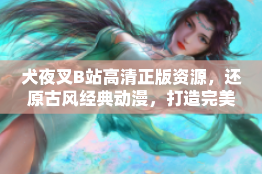 犬夜叉B站高清正版資源，還原古風(fēng)經(jīng)典動(dòng)漫，打造完美觀影體驗(yàn)