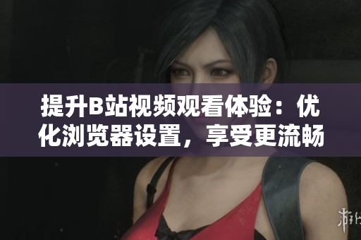 提升B站視頻觀看體驗(yàn)：優(yōu)化瀏覽器設(shè)置，享受更流暢的播放