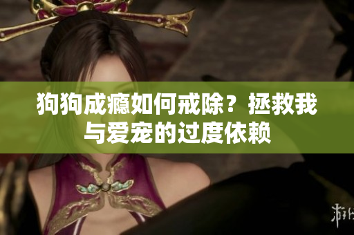 狗狗成癮如何戒除？拯救我與愛寵的過(guò)度依賴