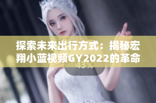 探索未來出行方式：揭秘宏翔小藍(lán)視頻GY2022的革命性特性與前沿科技