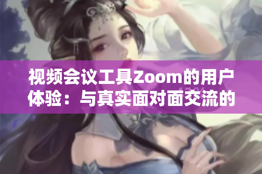 視頻會(huì)議工具Zoom的用戶體驗(yàn)：與真實(shí)面對(duì)面交流的差異與規(guī)模挑戰(zhàn)