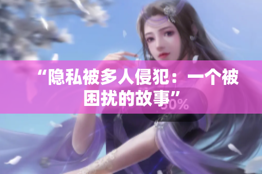 “隱私被多人侵犯：一個(gè)被困擾的故事”