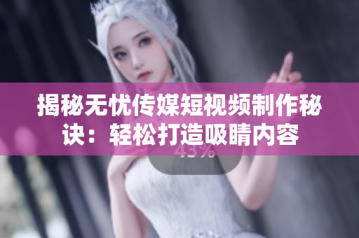 揭秘?zé)o憂傳媒短視頻制作秘訣：輕松打造吸睛內(nèi)容