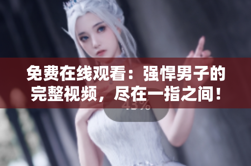 免費在線觀看：強悍男子的完整視頻，盡在一指之間！