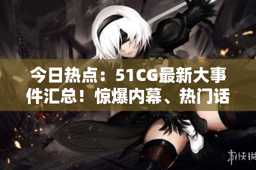今日熱點(diǎn)：51CG最新大事件匯總！驚爆內(nèi)幕、熱門話題一網(wǎng)打盡！