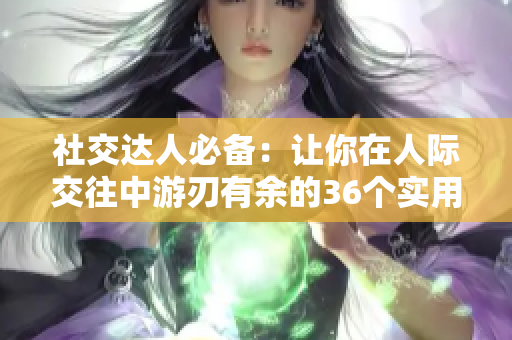 社交達(dá)人必備：讓你在人際交往中游刃有余的36個(gè)實(shí)用技巧