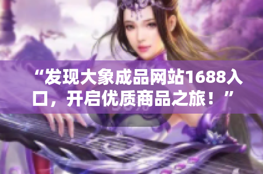 “發(fā)現(xiàn)大象成品網站1688入口，開啟優(yōu)質商品之旅！”