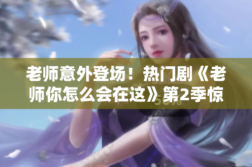 老師意外登場！熱門劇《老師你怎么會在這》第2季驚喜開播