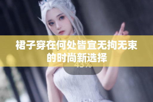 裙子穿在何處皆宜無拘無束的時(shí)尚新選擇