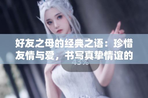 好友之母的經(jīng)典之語：珍惜友情與愛，書寫真摯情誼的故事