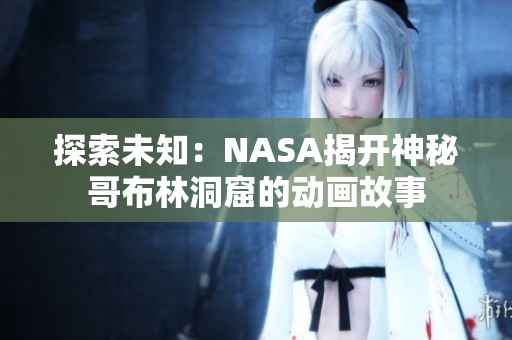 探索未知：NASA揭開神秘哥布林洞窟的動畫故事