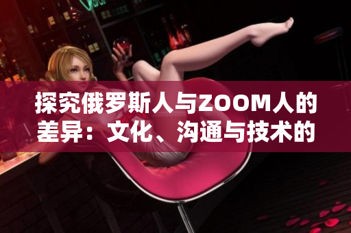 探究俄羅斯人與ZOOM人的差異：文化、溝通與技術(shù)的碰撞