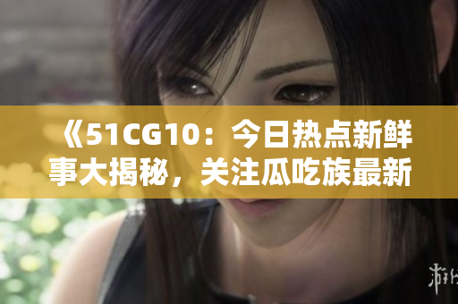《51CG10：今日熱點(diǎn)新鮮事大揭秘，關(guān)注瓜吃族最新動(dòng)態(tài)》