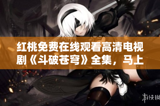 紅桃免費在線觀看高清電視劇《斗破蒼穹》全集，馬上開啟精彩視聽體驗
