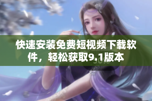 快速安裝免費(fèi)短視頻下載軟件，輕松獲取9.1版本
