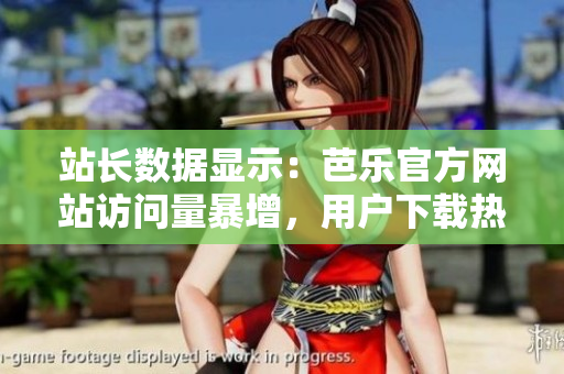 站長數(shù)據(jù)顯示：芭樂官方網(wǎng)站訪問量暴增，用戶下載熱情高漲