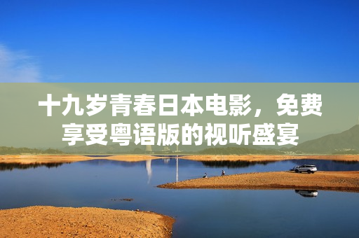 十九歲青春日本電影，免費(fèi)享受粵語版的視聽盛宴