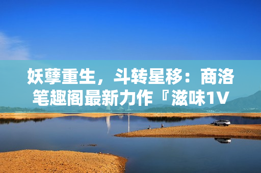妖孽重生，斗轉(zhuǎn)星移：商洛筆趣閣最新力作『滋味1V2』引爆網(wǎng)絡(luò)熱潮！