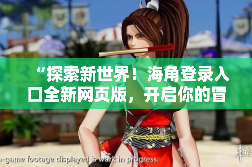 “探索新世界！海角登錄入口全新網(wǎng)頁(yè)版，開啟你的冒險(xiǎn)之旅！”