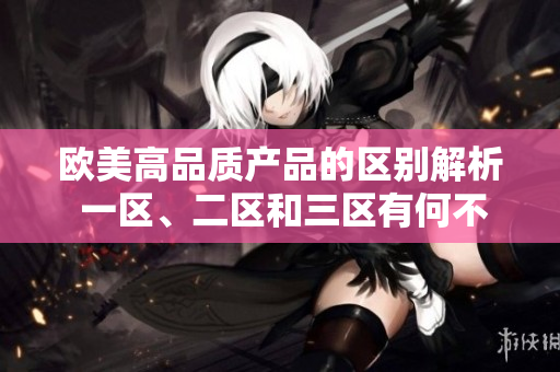 歐美高品質(zhì)產(chǎn)品的區(qū)別解析 一區(qū)、二區(qū)和三區(qū)有何不同？