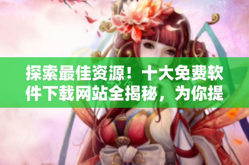 探索最佳資源！十大免費(fèi)軟件下載網(wǎng)站全揭秘，為你提供豐富選擇