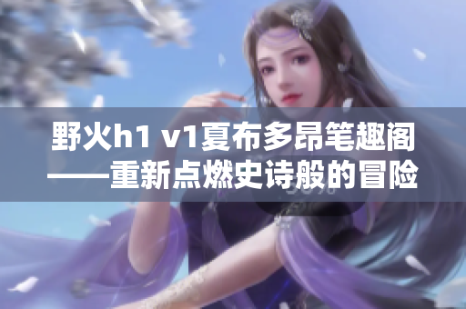 野火h1 v1夏布多昂筆趣閣——重新點燃史詩般的冒險旅程