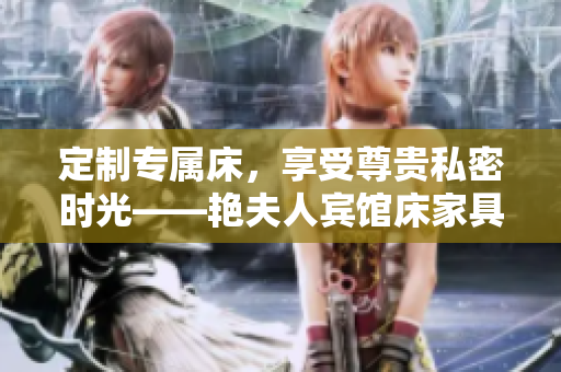 定制專屬床，享受尊貴私密時光——艷夫人賓館床家具定制，打造奢華舒適空間