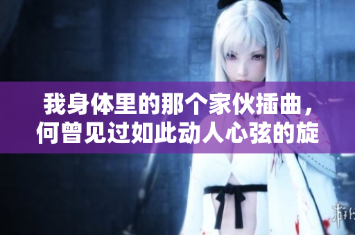 我身體里的那個家伙插曲，何曾見過如此動人心弦的旋律？
