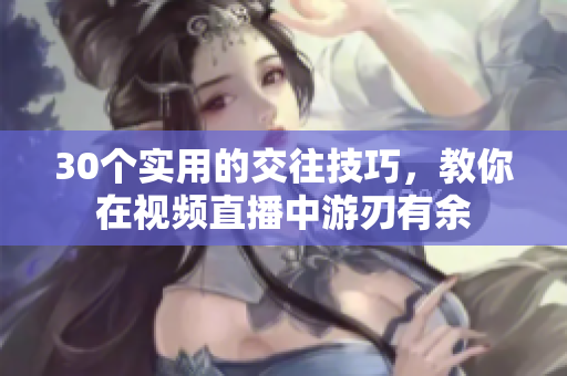 30個(gè)實(shí)用的交往技巧，教你在視頻直播中游刃有余