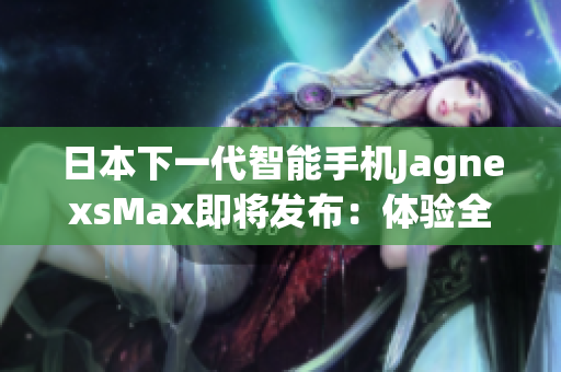 日本下一代智能手機JagnexsMax即將發(fā)布：體驗全新科技魅力