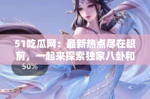 51吃瓜網(wǎng)：最新熱點盡在眼前，一起來探索獨家八卦和話題