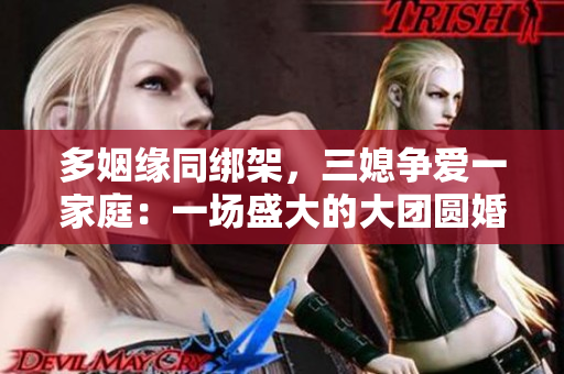 多姻緣同綁架，三媳爭愛一家庭：一場盛大的大團圓婚禮